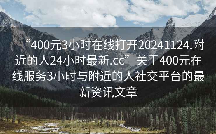 “400元3小時(shí)在線(xiàn)打開(kāi)20241124.附近的人24小時(shí)最新.cc”關(guān)于400元在線(xiàn)服務(wù)3小時(shí)與附近的人社交平臺的最新資訊文章