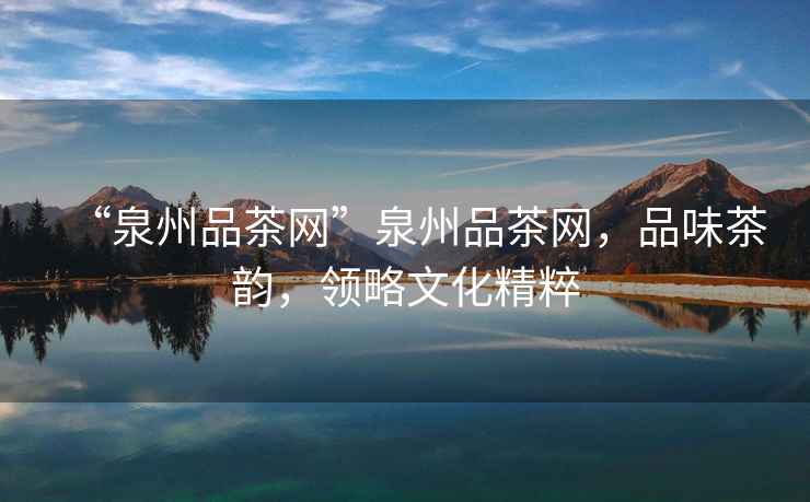 “泉州品茶網(wǎng)”泉州品茶網(wǎng)，品味茶韻，領(lǐng)略文化精粹