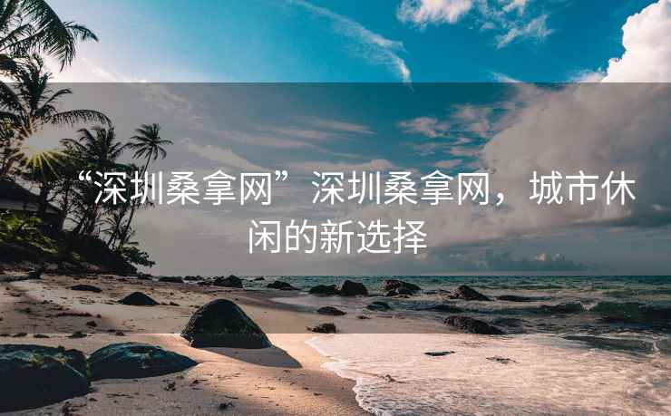 “深圳桑拿網(wǎng)”深圳桑拿網(wǎng)，城市休閑的新選擇