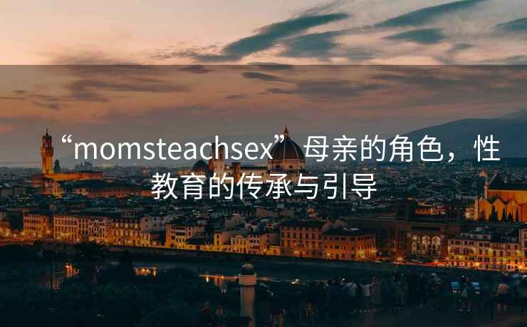 “momsteachsex”母親的角色，性教育的傳承與引導