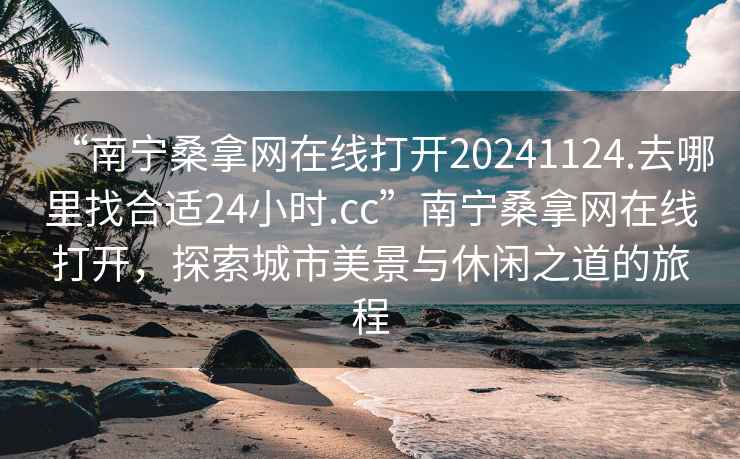 “南寧桑拿網(wǎng)在線(xiàn)打開(kāi)20241124.去哪里找合適24小時(shí).cc”南寧桑拿網(wǎng)在線(xiàn)打開(kāi)，探索城市美景與休閑之道的旅程