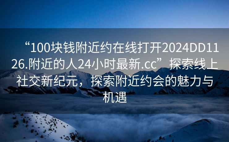 “100塊錢(qián)附近約在線(xiàn)打開(kāi)2024DD1126.附近的人24小時(shí)最新.cc”探索線(xiàn)上社交新紀元，探索附近約會(huì )的魅力與機遇