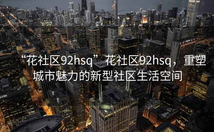 “花社區92hsq”花社區92hsq，重塑城市魅力的新型社區生活空間