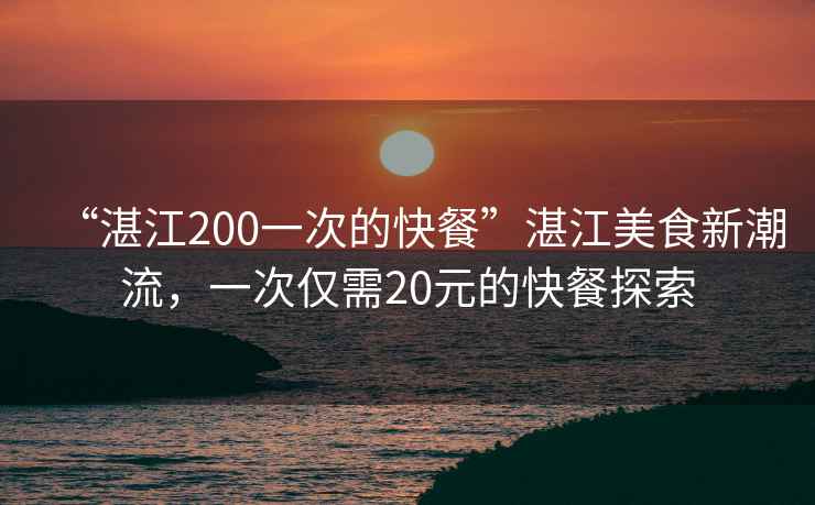 “湛江200一次的快餐”湛江美食新潮流，一次僅需20元的快餐探索