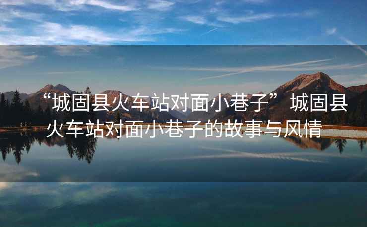 “城固縣火車(chē)站對面小巷子”城固縣火車(chē)站對面小巷子的故事與風(fēng)情