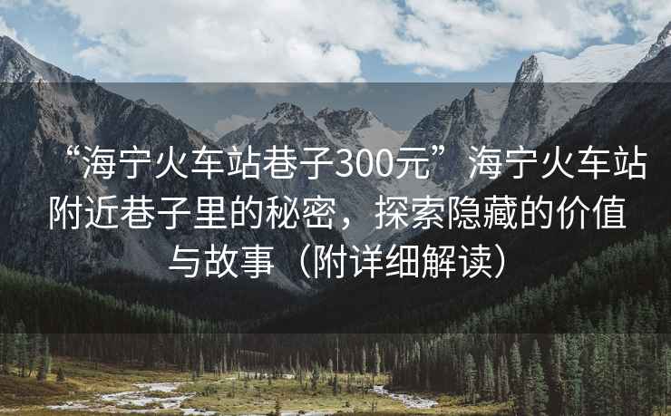 “海寧火車(chē)站巷子300元”海寧火車(chē)站附近巷子里的秘密，探索隱藏的價(jià)值與故事（附詳細解讀）