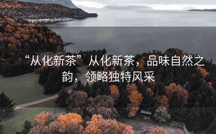 “從化新茶”從化新茶，品味自然之韻，領(lǐng)略獨特風(fēng)采