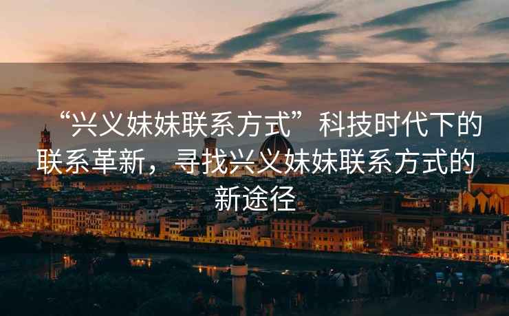 “興義妹妹聯(lián)系方式”科技時(shí)代下的聯(lián)系革新，尋找興義妹妹聯(lián)系方式的新途徑