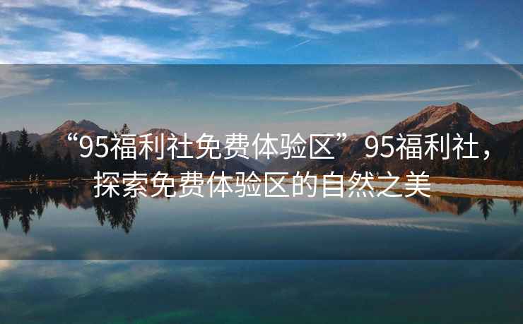 “95福利社免費體驗區”95福利社，探索免費體驗區的自然之美
