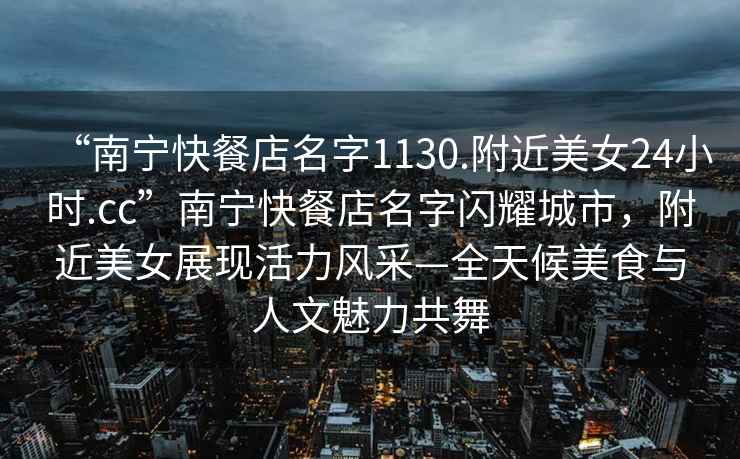 “南寧快餐店名字1130.附近美女24小時(shí).cc”南寧快餐店名字閃耀城市，附近美女展現活力風(fēng)采—全天候美食與人文魅力共舞