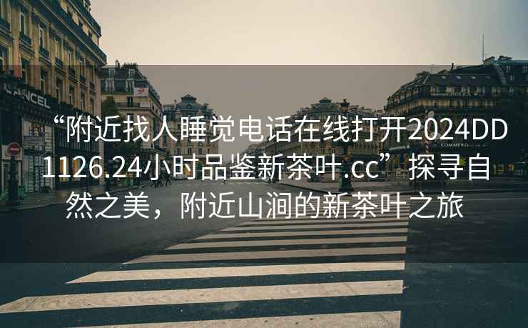 “附近找人睡覺(jué)電話(huà)在線(xiàn)打開(kāi)2024DD1126.24小時(shí)品鑒新茶葉.cc”探尋自然之美，附近山澗的新茶葉之旅