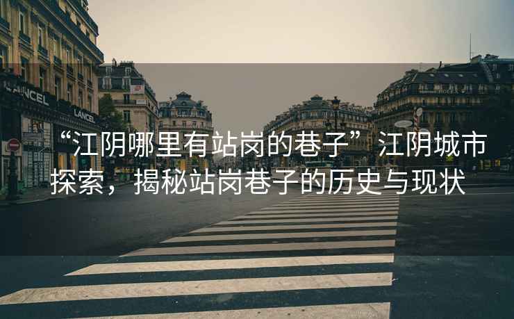 “江陰哪里有站崗的巷子”江陰城市探索，揭秘站崗巷子的歷史與現狀