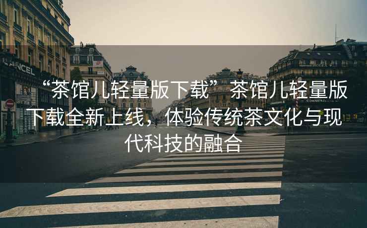 “茶館兒輕量版下載”茶館兒輕量版下載全新上線(xiàn)，體驗傳統茶文化與現代科技的融合
