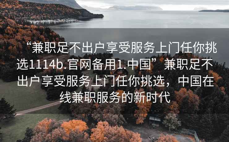 “兼職足不出戶(hù)享受服務(wù)上門(mén)任你挑選1114b.官網(wǎng)備用1.中國”兼職足不出戶(hù)享受服務(wù)上門(mén)任你挑選，中國在線(xiàn)兼職服務(wù)的新時(shí)代