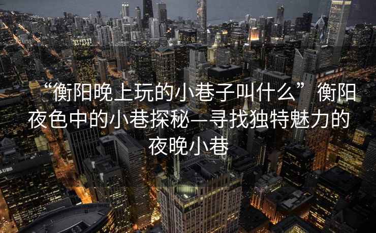 “衡陽(yáng)晚上玩的小巷子叫什么”衡陽(yáng)夜色中的小巷探秘—尋找獨特魅力的夜晚小巷