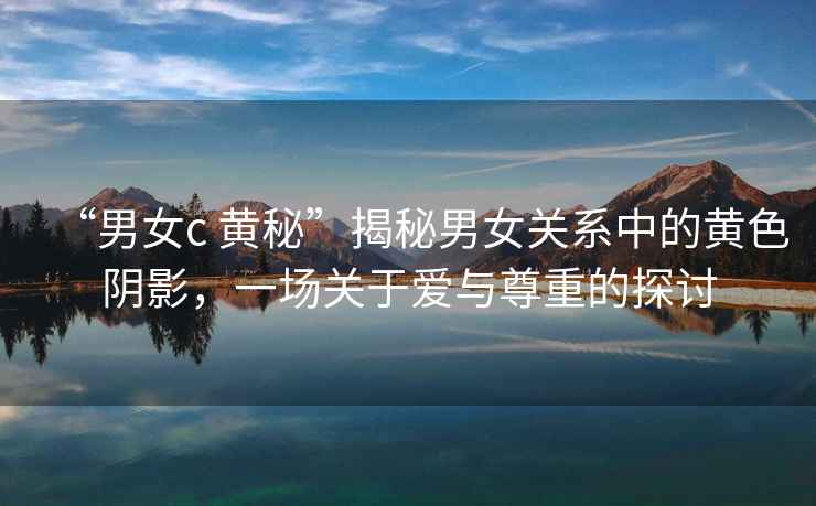 “男女c 黃秘”揭秘男女關(guān)系中的黃色陰影，一場(chǎng)關(guān)于愛(ài)與尊重的探討