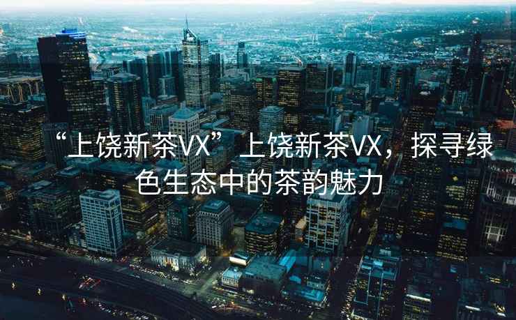 “上饒新茶VX”上饒新茶VX，探尋綠色生態(tài)中的茶韻魅力
