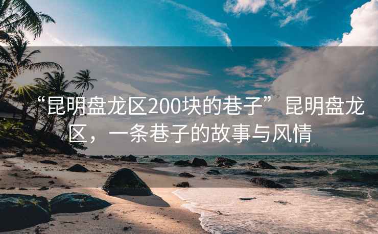 “昆明盤(pán)龍區200塊的巷子”昆明盤(pán)龍區，一條巷子的故事與風(fēng)情