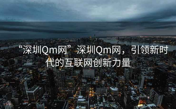“深圳Qm網(wǎng)”深圳Qm網(wǎng)，引領(lǐng)新時(shí)代的互聯(lián)網(wǎng)創(chuàng  )新力量
