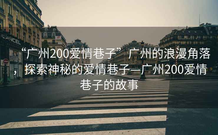 “廣州200愛(ài)情巷子”廣州的浪漫角落，探索神秘的愛(ài)情巷子—廣州200愛(ài)情巷子的故事