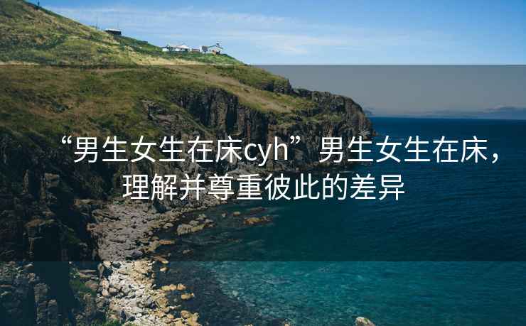 “男生女生在床cyh”男生女生在床，理解并尊重彼此的差異