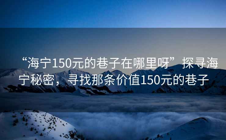 “海寧150元的巷子在哪里呀”探尋海寧秘密，尋找那條價(jià)值150元的巷子