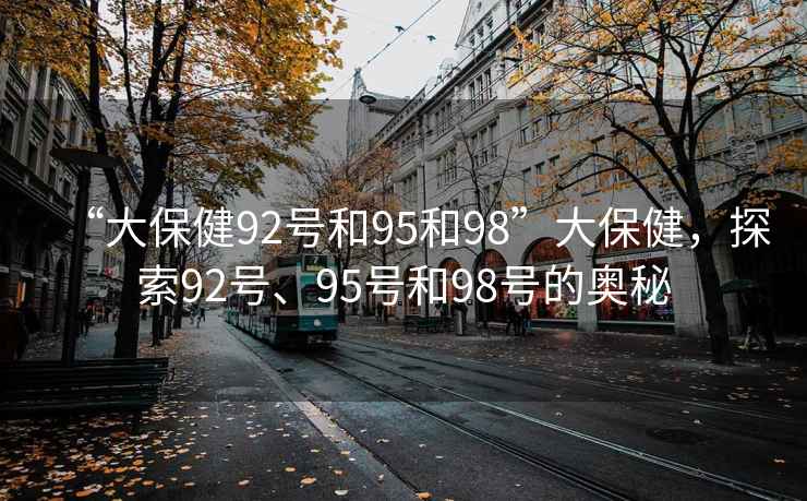 “大保健92號和95和98”大保健，探索92號、95號和98號的奧秘