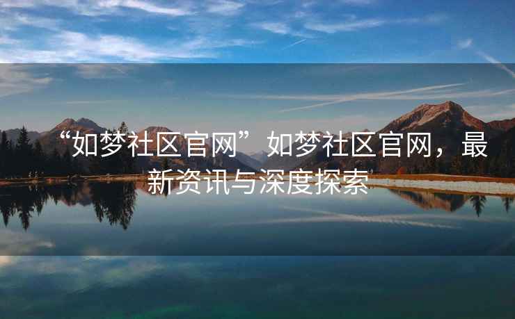 “如夢(mèng)社區官網(wǎng)”如夢(mèng)社區官網(wǎng)，最新資訊與深度探索