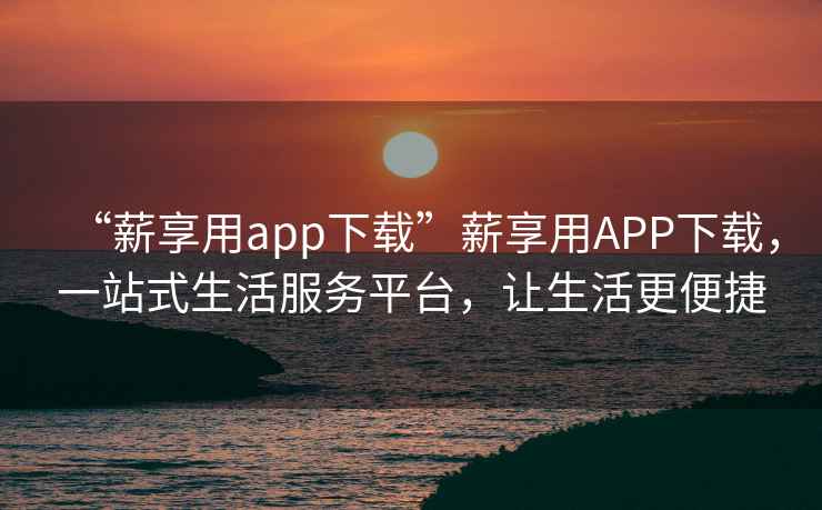 “薪享用app下載”薪享用APP下載，一站式生活服務(wù)平臺，讓生活更便捷