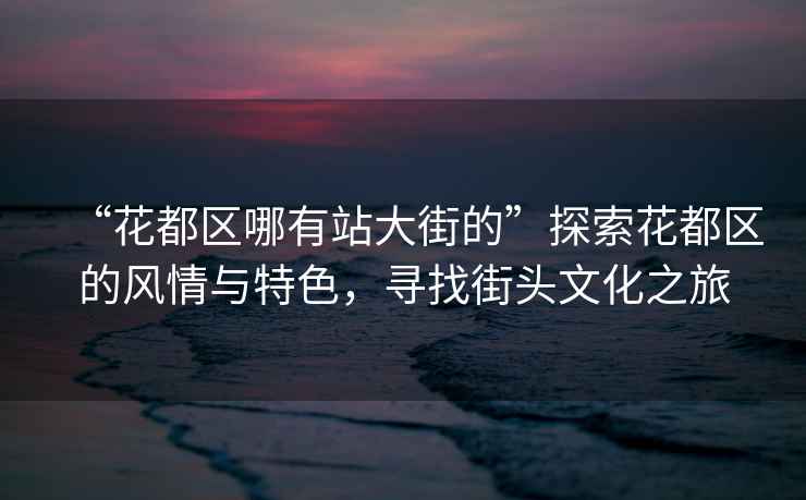 “花都區哪有站大街的”探索花都區的風(fēng)情與特色，尋找街頭文化之旅