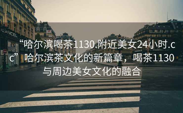 “哈爾濱喝茶1130.附近美女24小時(shí).cc”哈爾濱茶文化的新篇章，喝茶1130與周邊美女文化的融合