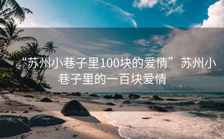 “蘇州小巷子里100塊的愛(ài)情”蘇州小巷子里的一百塊愛(ài)情