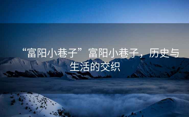 “富陽(yáng)小巷子”富陽(yáng)小巷子，歷史與生活的交織