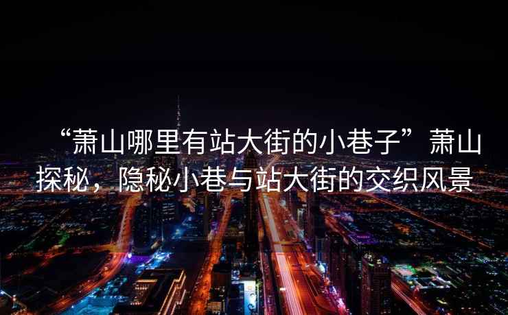 “蕭山哪里有站大街的小巷子”蕭山探秘，隱秘小巷與站大街的交織風(fēng)景