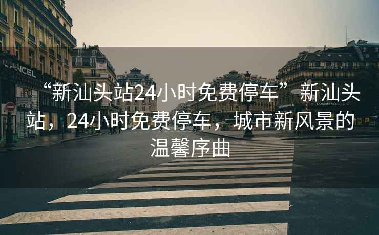 “新汕頭站24小時(shí)免費停車(chē)”新汕頭站，24小時(shí)免費停車(chē)，城市新風(fēng)景的溫馨序曲