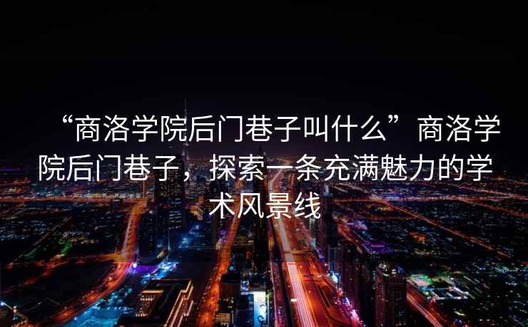 “商洛學(xué)院后門(mén)巷子叫什么”商洛學(xué)院后門(mén)巷子，探索一條充滿(mǎn)魅力的學(xué)術(shù)風(fēng)景線(xiàn)