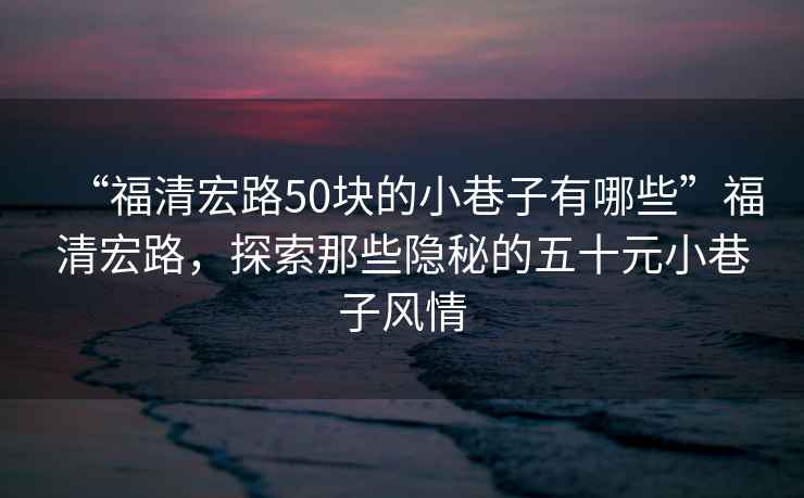 “福清宏路50塊的小巷子有哪些”福清宏路，探索那些隱秘的五十元小巷子風(fēng)情