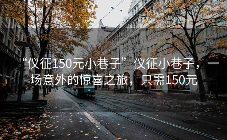 “儀征150元小巷子”儀征小巷子，一場(chǎng)意外的驚喜之旅，只需150元