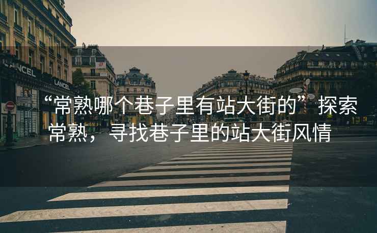 “常熟哪個(gè)巷子里有站大街的”探索常熟，尋找巷子里的站大街風(fēng)情