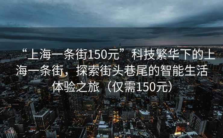 “上海一條街150元”科技繁華下的上海一條街，探索街頭巷尾的智能生活體驗之旅（僅需150元）