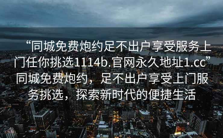 “同城免費炮約足不出戶(hù)享受服務(wù)上門(mén)任你挑選1114b.官網(wǎng)永久地址1.cc”同城免費炮約，足不出戶(hù)享受上門(mén)服務(wù)挑選，探索新時(shí)代的便捷生活