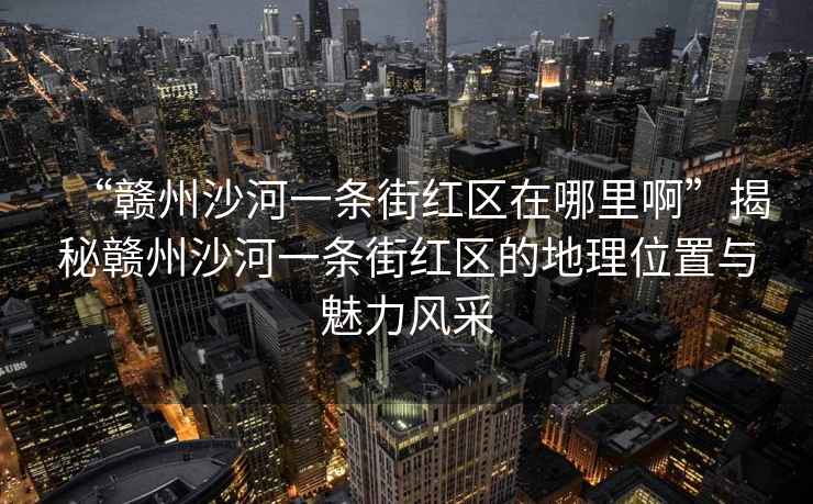 “贛州沙河一條街紅區在哪里啊”揭秘贛州沙河一條街紅區的地理位置與魅力風(fēng)采