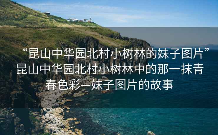 “昆山中華園北村小樹(shù)林的妹子圖片”昆山中華園北村小樹(shù)林中的那一抹青春色彩—妹子圖片的故事