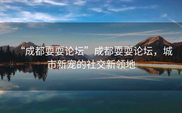 “成都耍耍論壇”成都耍耍論壇，城市新寵的社交新領(lǐng)地