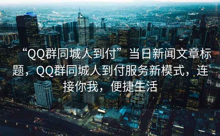 “QQ群同城人到付”當日新聞文章標題，QQ群同城人到付服務(wù)新模式，連接你我，便捷生活