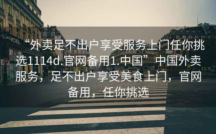 “外賣(mài)足不出戶(hù)享受服務(wù)上門(mén)任你挑選1114d.官網(wǎng)備用1.中國”中國外賣(mài)服務(wù)，足不出戶(hù)享受美食上門(mén)，官網(wǎng)備用，任你挑選