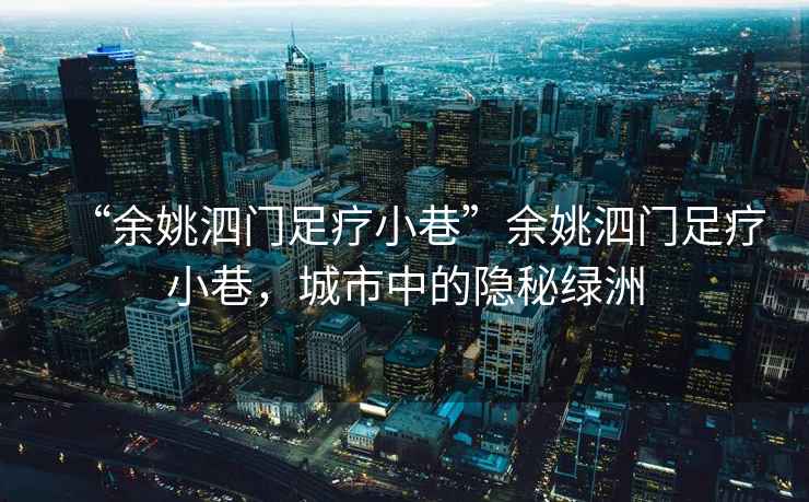 “余姚泗門(mén)足療小巷”余姚泗門(mén)足療小巷，城市中的隱秘綠洲