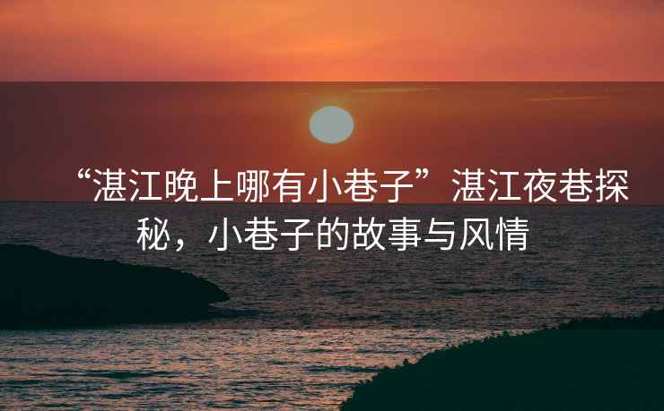 “湛江晚上哪有小巷子”湛江夜巷探秘，小巷子的故事與風(fēng)情