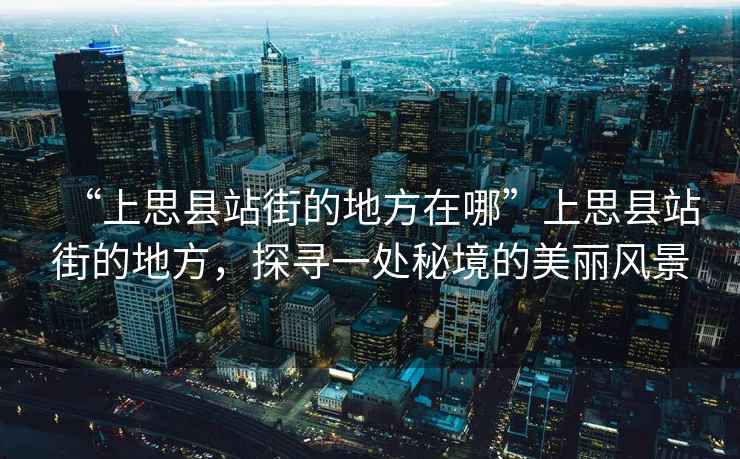 “上思縣站街的地方在哪”上思縣站街的地方，探尋一處秘境的美麗風(fēng)景