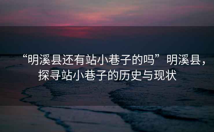 “明溪縣還有站小巷子的嗎”明溪縣，探尋站小巷子的歷史與現狀